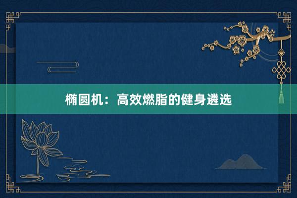 椭圆机:高效燃脂的健身遴选