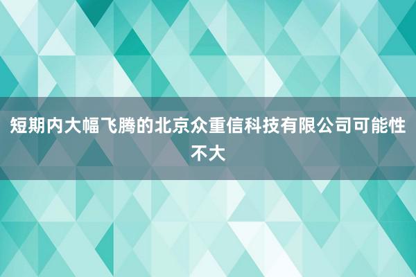 短期内大幅飞腾的北京众重信科技有限公司可能性不大